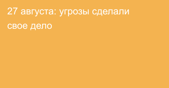 27 августа: угрозы сделали свое дело