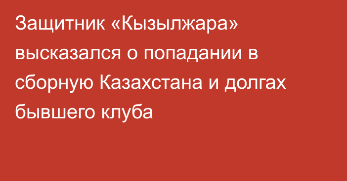 Защитник «Кызылжара» высказался о попадании в сборную Казахстана и долгах бывшего клуба