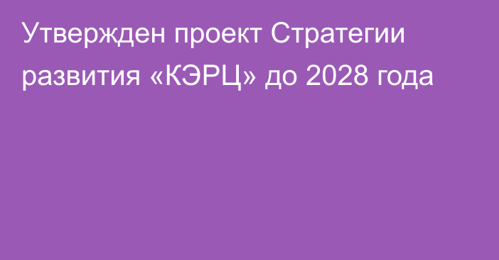 Утвержден проект Стратегии развития «КЭРЦ» до 2028 года