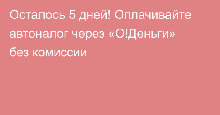 Осталось 5 дней! Оплачивайте автоналог через «О!Деньги» без комиссии