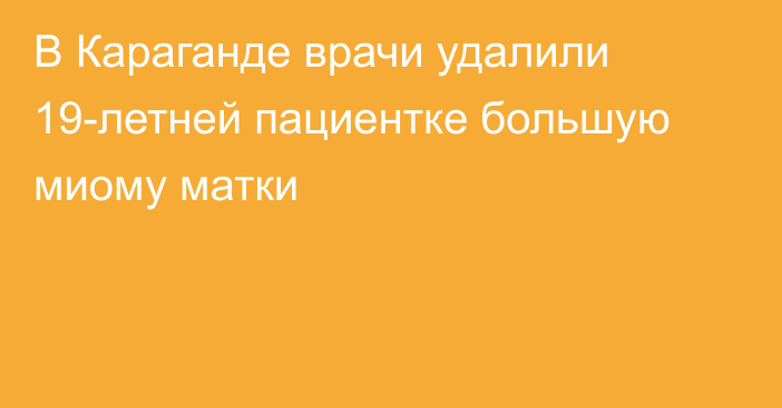 В Караганде врачи удалили 19-летней пациентке большую миому матки