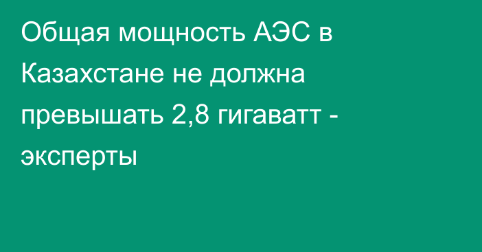 Общая мощность АЭС в Казахстане не должна превышать 2,8 гигаватт - эксперты