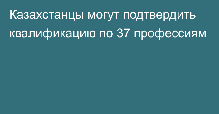 Казахстанцы могут подтвердить квалификацию по 37 профессиям