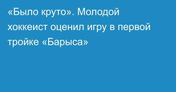 «Было круто». Молодой хоккеист оценил игру в первой тройке «Барыса»