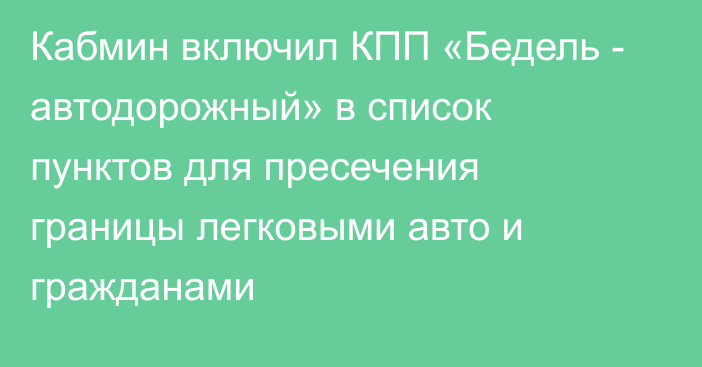 Кабмин включил КПП «Бедель - автодорожный» в список пунктов для пресечения границы легковыми авто и гражданами