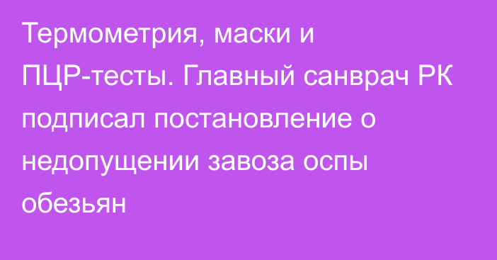 Термометрия, маски и ПЦР-тесты. Главный санврач РК подписал постановление о недопущении завоза оспы обезьян