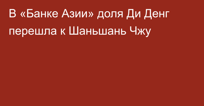 В «Банке Азии» доля Ди Денг перешла к Шаньшань Чжу