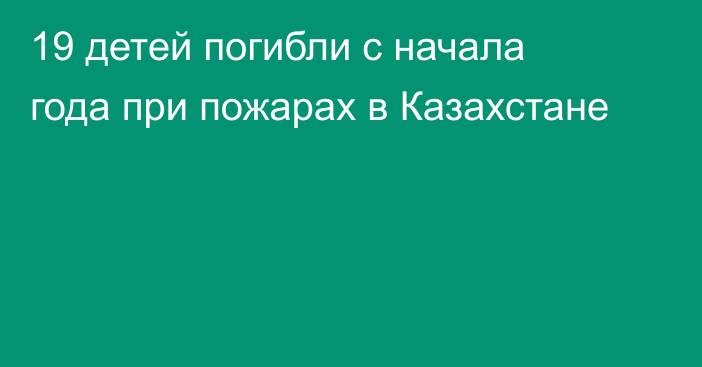 19 детей погибли с начала года при пожарах в Казахстане