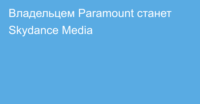 Владельцем Paramount станет Skydance Media