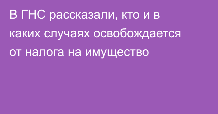 В ГНС рассказали, кто и в каких случаях освобождается от налога на имущество