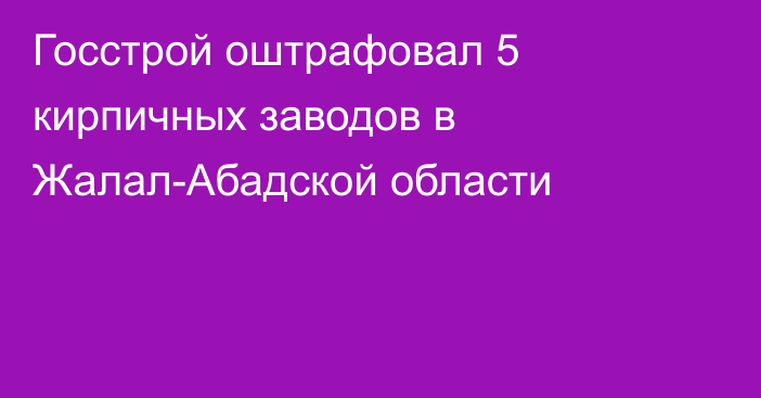 Госстрой оштрафовал 5 кирпичных заводов в Жалал-Абадской области