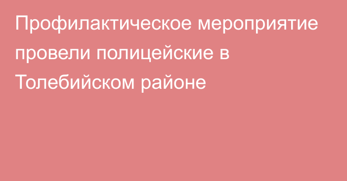 Профилактическое мероприятие провели полицейские в Толебийском районе