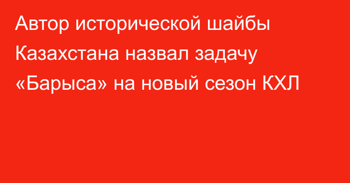 Автор исторической шайбы Казахстана назвал задачу «Барыса» на новый сезон КХЛ