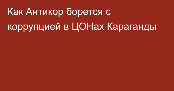 Как Антикор борется с коррупцией в ЦОНах Караганды