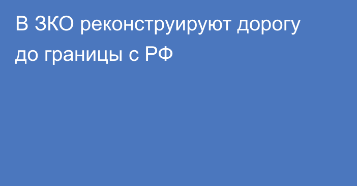 В ЗКО реконструируют дорогу до границы с РФ