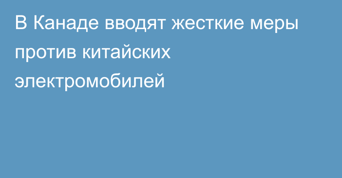 В Канаде вводят жесткие меры против китайских электромобилей