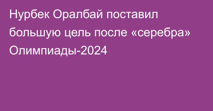 Нурбек Оралбай поставил большую цель после «серебра» Олимпиады-2024