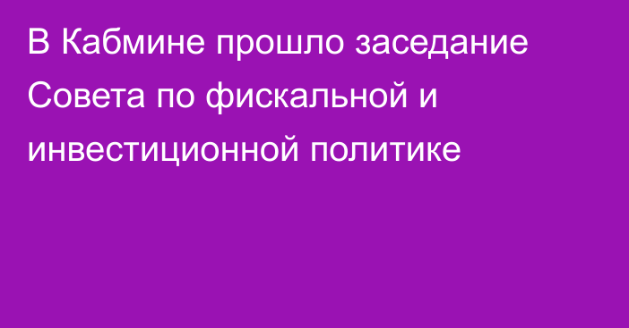 В Кабмине прошло заседание Совета по фискальной и инвестиционной политике