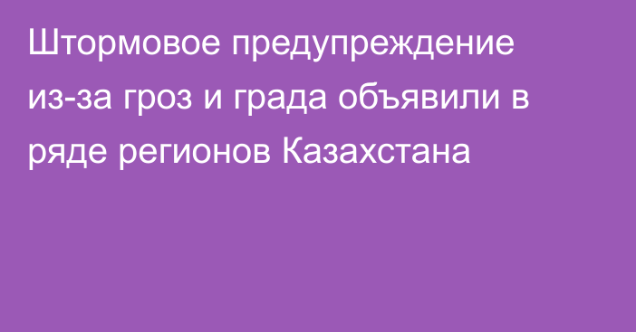 Штормовое предупреждение из-за гроз и града объявили в ряде регионов Казахстана