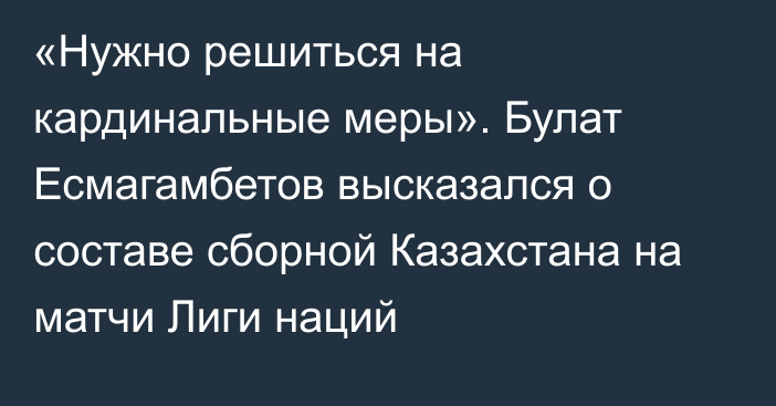 «Нужно решиться на кардинальные меры». Булат Есмагамбетов высказался о составе сборной Казахстана на матчи Лиги наций