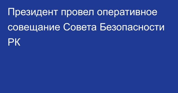 Президент провел оперативное совещание Совета Безопасности РК