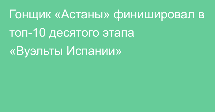 Гонщик «Астаны» финишировал в топ-10 десятого этапа «Вуэльты Испании»