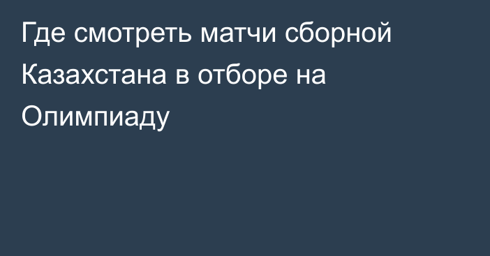 Где смотреть матчи сборной Казахстана в отборе на Олимпиаду