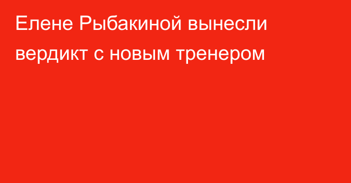 Елене Рыбакиной вынесли вердикт с новым тренером