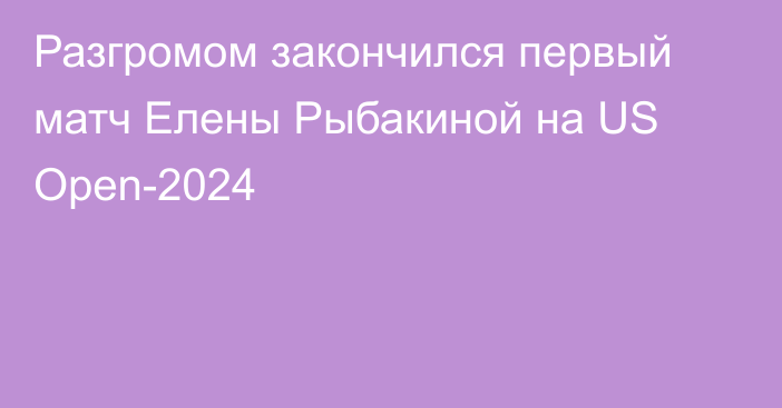 Разгромом закончился первый матч Елены Рыбакиной на US Open-2024