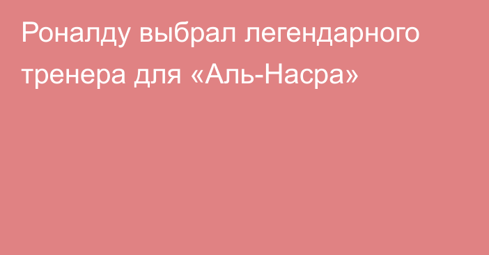 Роналду выбрал легендарного тренера для «Аль-Насра»