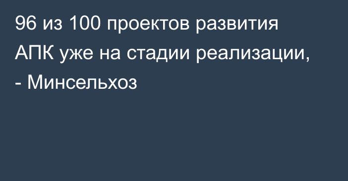 96 из 100 проектов развития АПК уже на стадии реализации, - Минсельхоз