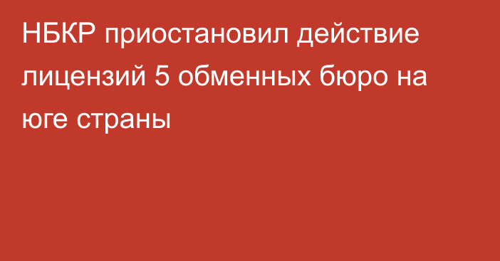 НБКР приостановил действие лицензий 5 обменных бюро на юге страны