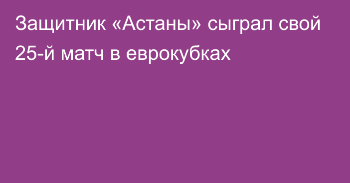 Защитник «Астаны» сыграл свой 25-й матч в еврокубках