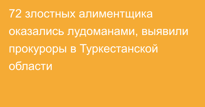 72 злостных алиментщика оказались лудоманами, выявили прокуроры в Туркестанской области