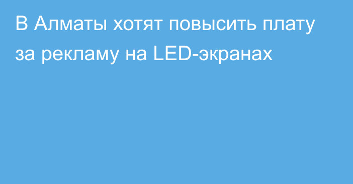 В Алматы хотят повысить плату за рекламу на LED-экранах