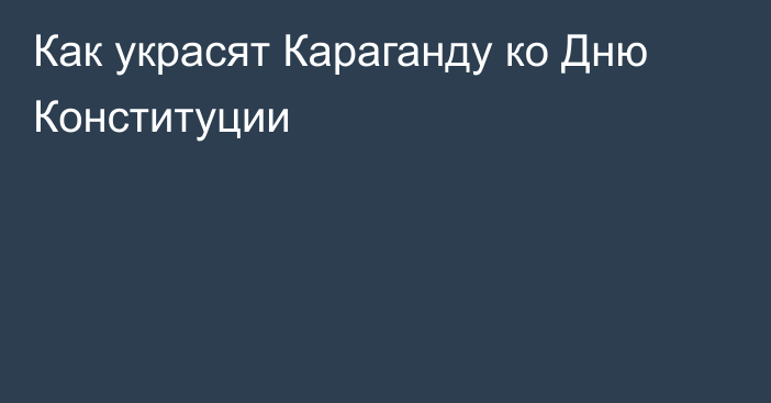 Как украсят Караганду ко Дню Конституции