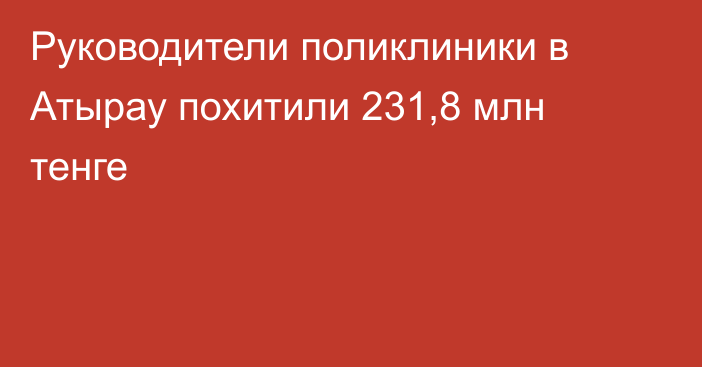 Руководители поликлиники в Атырау похитили 231,8 млн тенге