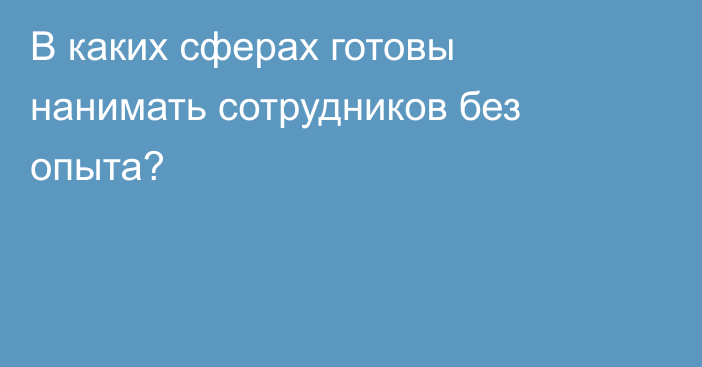 В каких сферах готовы нанимать сотрудников без опыта?