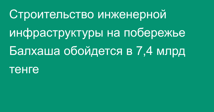 Строительство инженерной инфраструктуры на побережье Балхаша обойдется в 7,4 млрд тенге