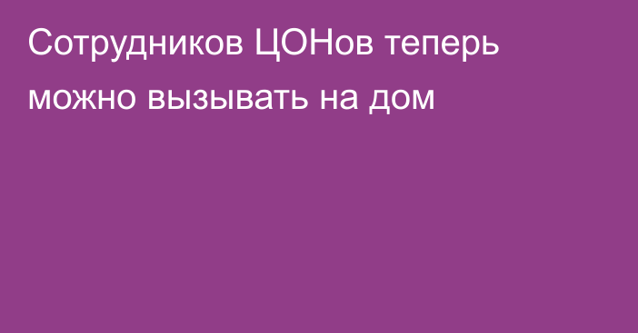 Сотрудников ЦОНов теперь можно вызывать на дом