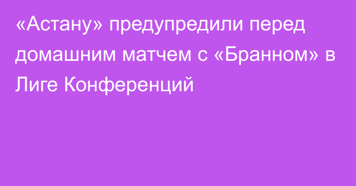 «Астану» предупредили перед домашним матчем с «Бранном» в Лиге Конференций