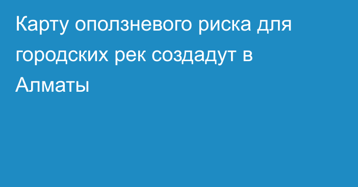 Карту оползневого риска для городских рек создадут в Алматы