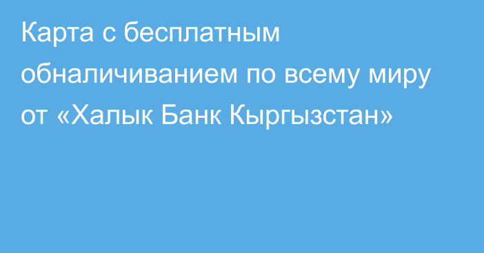 Карта с бесплатным обналичиванием по всему миру от «Халык Банк Кыргызстан»