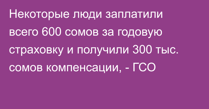 Некоторые люди заплатили всего 600 сомов за годовую страховку и получили 300 тыс. сомов компенсации, - ГСО