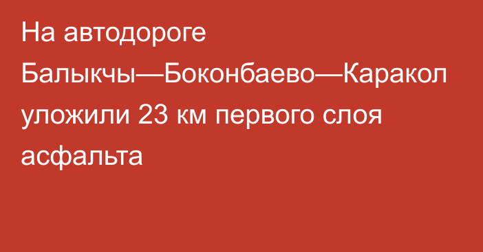 На автодороге Балыкчы—Боконбаево—Каракол уложили 23 км первого слоя асфальта