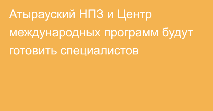 Атырауский НПЗ и Центр международных программ будут готовить специалистов