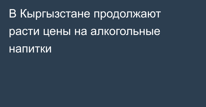 В Кыргызстане продолжают расти цены на алкогольные напитки