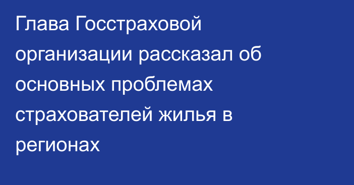 Глава Госстраховой организации рассказал об основных проблемах страхователей жилья в регионах