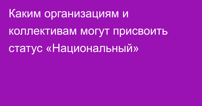 Каким организациям и коллективам могут присвоить статус «Национальный»