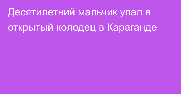 Десятилетний мальчик упал в открытый колодец в Караганде